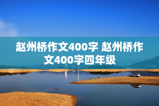 赵州桥作文400字 赵州桥作文400字四年级