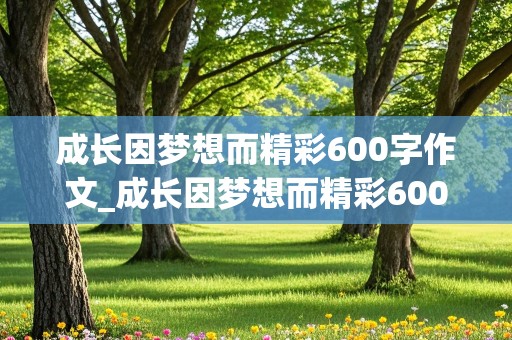 成长因梦想而精彩600字作文_成长因梦想而精彩600字作文初一