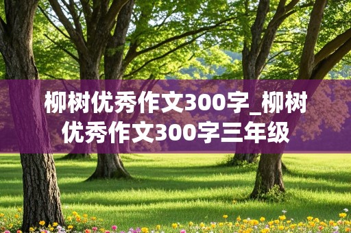 柳树优秀作文300字_柳树优秀作文300字三年级