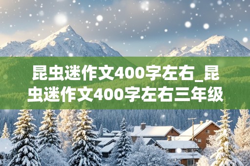 昆虫迷作文400字左右_昆虫迷作文400字左右三年级下册