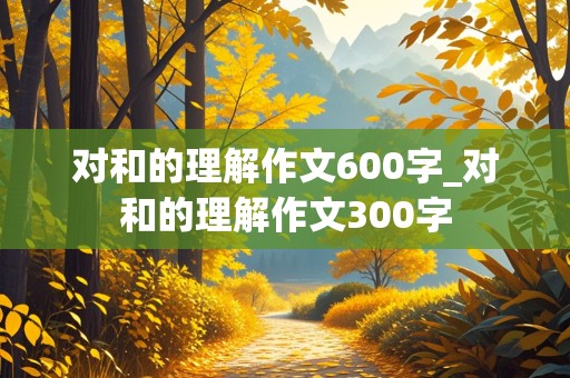 对和的理解作文600字_对和的理解作文300字