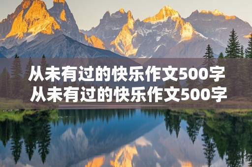 从未有过的快乐作文500字 从未有过的快乐作文500字六年级