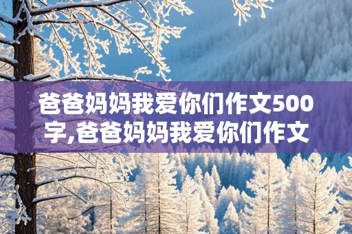 爸爸妈妈我爱你们作文500字,爸爸妈妈我爱你们作文500字初中