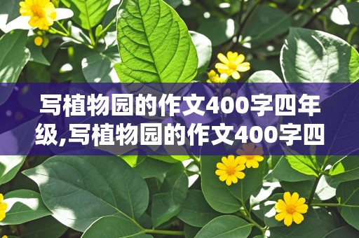 写植物园的作文400字四年级,写植物园的作文400字四年级按游览顺序