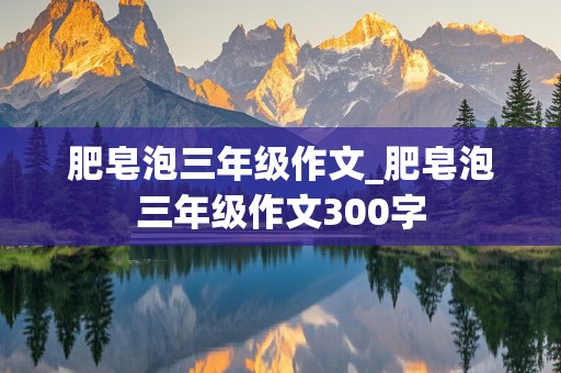 肥皂泡三年级作文_肥皂泡三年级作文300字