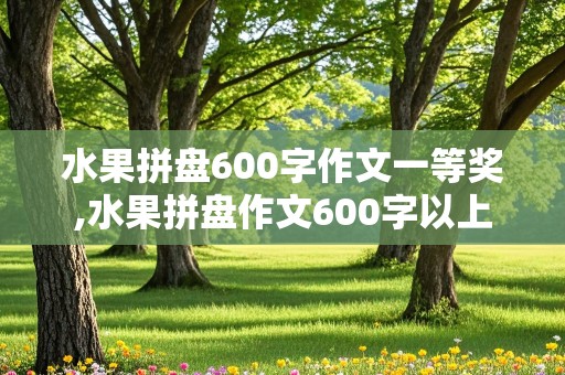 水果拼盘600字作文一等奖,水果拼盘作文600字以上