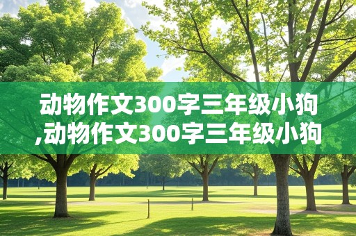 动物作文300字三年级小狗,动物作文300字三年级小狗怎么写