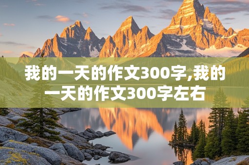 我的一天的作文300字,我的一天的作文300字左右