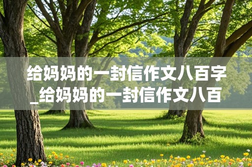 给妈妈的一封信作文八百字_给妈妈的一封信作文八百字左右