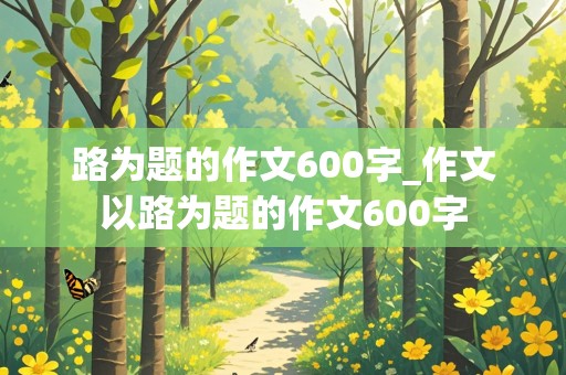 路为题的作文600字_作文以路为题的作文600字