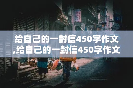 给自己的一封信450字作文,给自己的一封信450字作文六年级