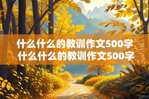 什么什么的教训作文500字 什么什么的教训作文500字六年级