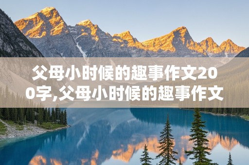 父母小时候的趣事作文200字,父母小时候的趣事作文200字结尾