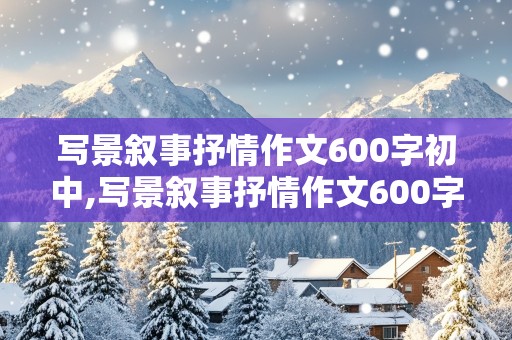 写景叙事抒情作文600字初中,写景叙事抒情作文600字初中家乡怎么写