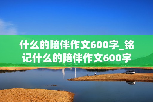 什么的陪伴作文600字_铭记什么的陪伴作文600字