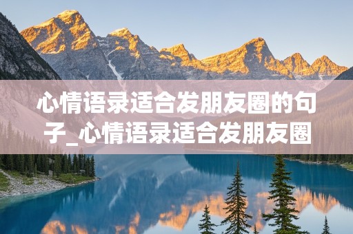 心情语录适合发朋友圈的句子_心情语录适合发朋友圈的句子简短