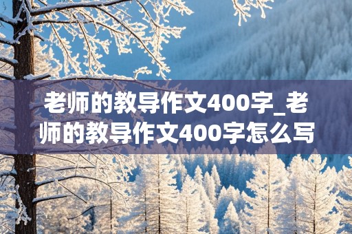 老师的教导作文400字_老师的教导作文400字怎么写