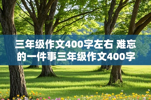 三年级作文400字左右 难忘的一件事三年级作文400字左右