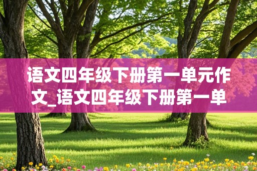 语文四年级下册第一单元作文_语文四年级下册第一单元作文400字