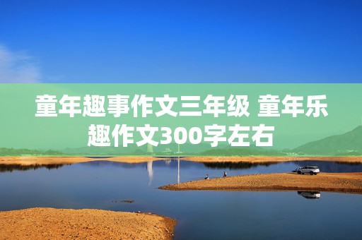 童年趣事作文三年级 童年乐趣作文300字左右