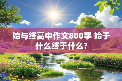 始与终高中作文800字 始于什么终于什么?