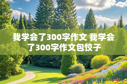 我学会了300字作文 我学会了300字作文包饺子