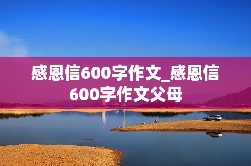 感恩信600字作文_感恩信600字作文父母