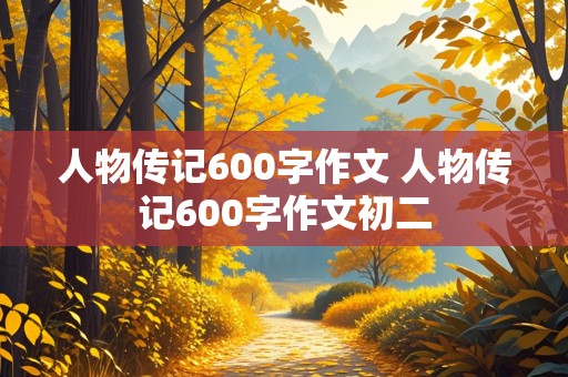 人物传记600字作文 人物传记600字作文初二