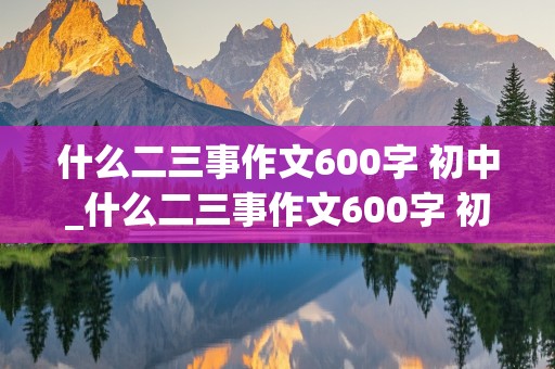 什么二三事作文600字 初中_什么二三事作文600字 初中写人