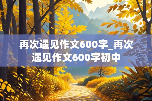 再次遇见作文600字_再次遇见作文600字初中