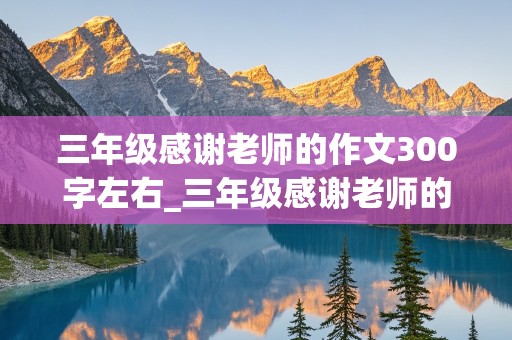 三年级感谢老师的作文300字左右_三年级感谢老师的作文300字左右怎么写