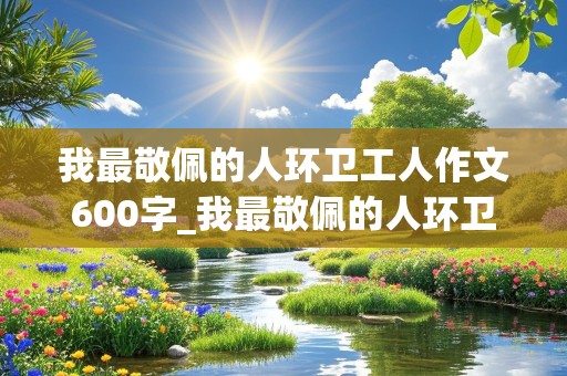 我最敬佩的人环卫工人作文600字_我最敬佩的人环卫工人作文600字开头