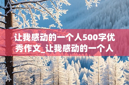 让我感动的一个人500字优秀作文_让我感动的一个人500字优秀作文警察怎么写