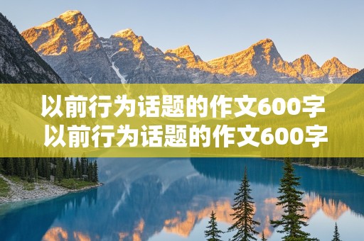 以前行为话题的作文600字 以前行为话题的作文600字初中