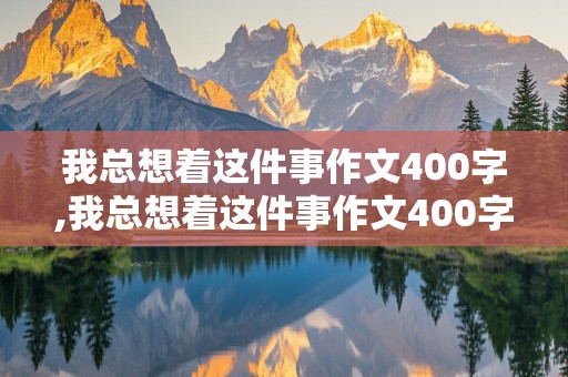 我总想着这件事作文400字,我总想着这件事作文400字左右