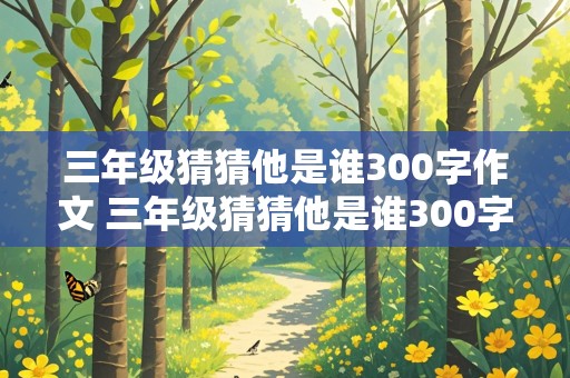 三年级猜猜他是谁300字作文 三年级猜猜他是谁300字作文怎么写