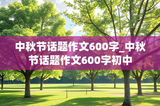 中秋节话题作文600字_中秋节话题作文600字初中