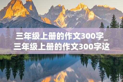 三年级上册的作文300字_三年级上册的作文300字这儿真美