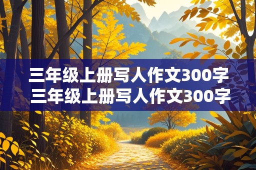 三年级上册写人作文300字 三年级上册写人作文300字优秀作文