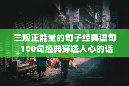 三观正能量的句子经典语句_100句经典穿透人心的话