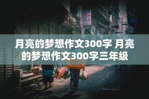 月亮的梦想作文300字 月亮的梦想作文300字三年级