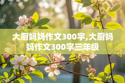 大厨妈妈作文300字,大厨妈妈作文300字三年级