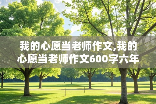 我的心愿当老师作文,我的心愿当老师作文600字六年级