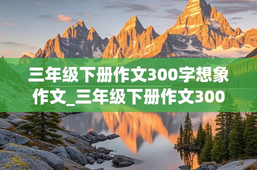 三年级下册作文300字想象作文_三年级下册作文300字想象作文 滚来滚去的小土豆