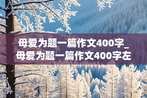 母爱为题一篇作文400字_母爱为题一篇作文400字左右