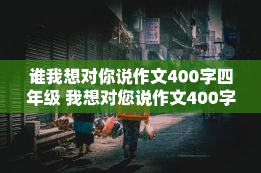 谁我想对你说作文400字四年级 我想对您说作文400字五年级