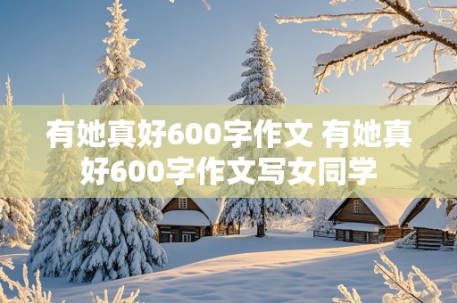 有她真好600字作文 有她真好600字作文写女同学