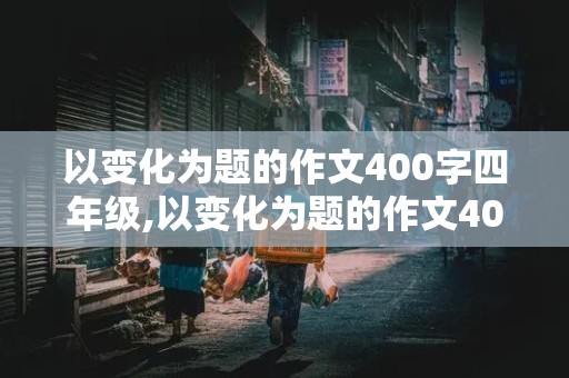 以变化为题的作文400字四年级,以变化为题的作文400字四年级上册