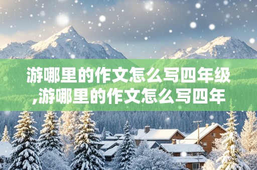 游哪里的作文怎么写四年级,游哪里的作文怎么写四年级300字