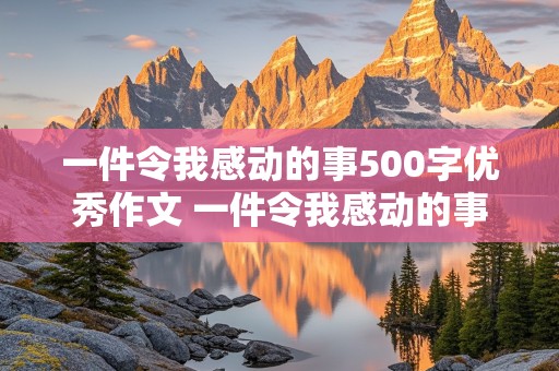 一件令我感动的事500字优秀作文 一件令我感动的事500字优秀作文母爱